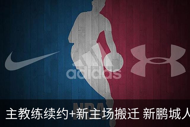 主教练续约+新主场搬迁 新鹏城人员将有大面积调整