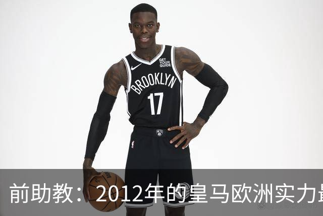 前助教：2012年的皇马欧洲实力最强，那年我们曾有机会拿欧冠