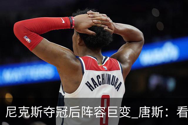 尼克斯夺冠后阵容巨变 唐斯：看见罗宾逊穿绿军球衣肯定笑场
