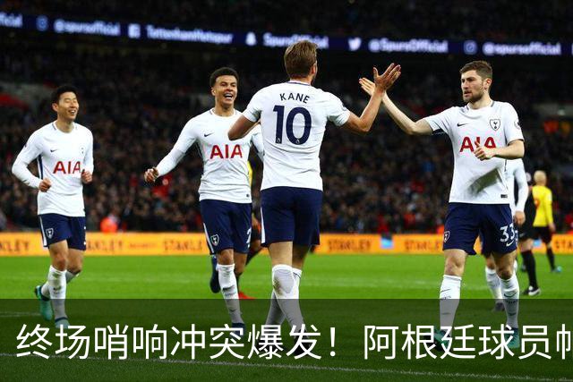 终场哨响冲突爆发！阿根廷球员帕雷德斯锁喉加西亚、抱摔加维，吃到红牌