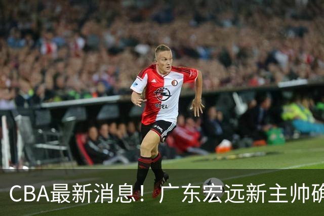 CBA最新消息！广东宏远新主帅确定，超级外援加盟浙江男篮